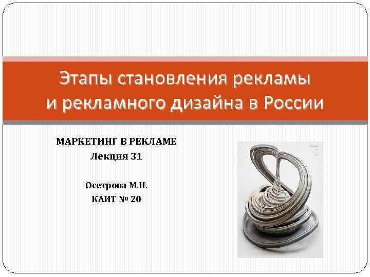 Этапы становления рекламы и рекламного дизайна в России МАРКЕТИНГ В РЕКЛАМЕ Лекция 31 Осетрова