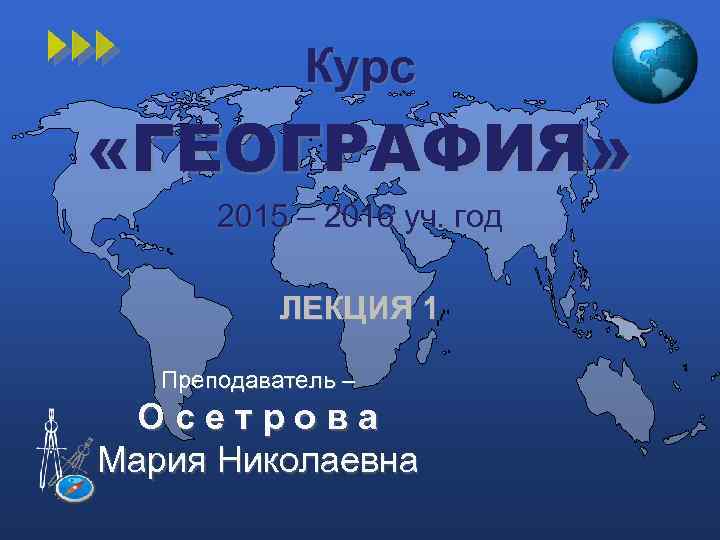 Курс «ГЕОГРАФИЯ» 2015 – 2016 уч. год ЛЕКЦИЯ 1 Преподаватель – Осетрова Мария Николаевна