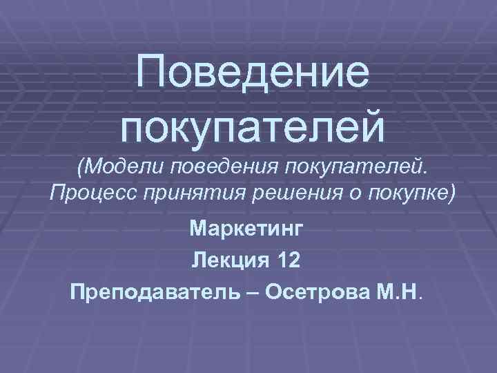 Поведение покупателей (Модели поведения покупателей. Процесс принятия решения о покупке) Маркетинг Лекция 12 Преподаватель