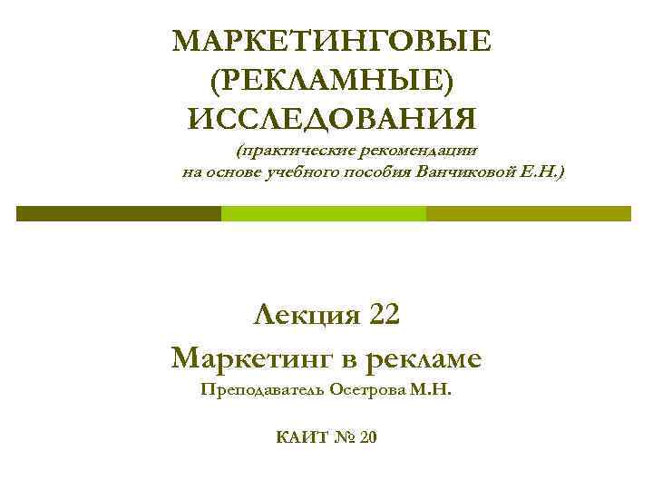 МАРКЕТИНГОВЫЕ (РЕКЛАМНЫЕ) ИССЛЕДОВАНИЯ (практические рекомендации на основе учебного пособия Ванчиковой Е. Н. ) Лекция