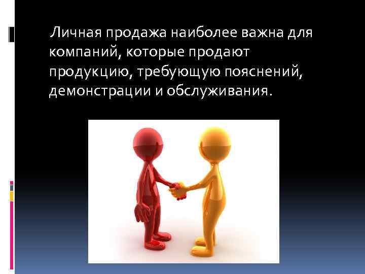 Личная продажа наиболее важна для компаний, которые продают продукцию, требующую пояснений, демонстрации и обслуживания.