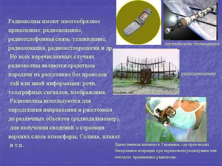 Радиоволны имеют многообразное применение: радиовещание, радиотелефонная связь, телевидение, спутниковом телевидении радиолокация, радиометеорология и др.