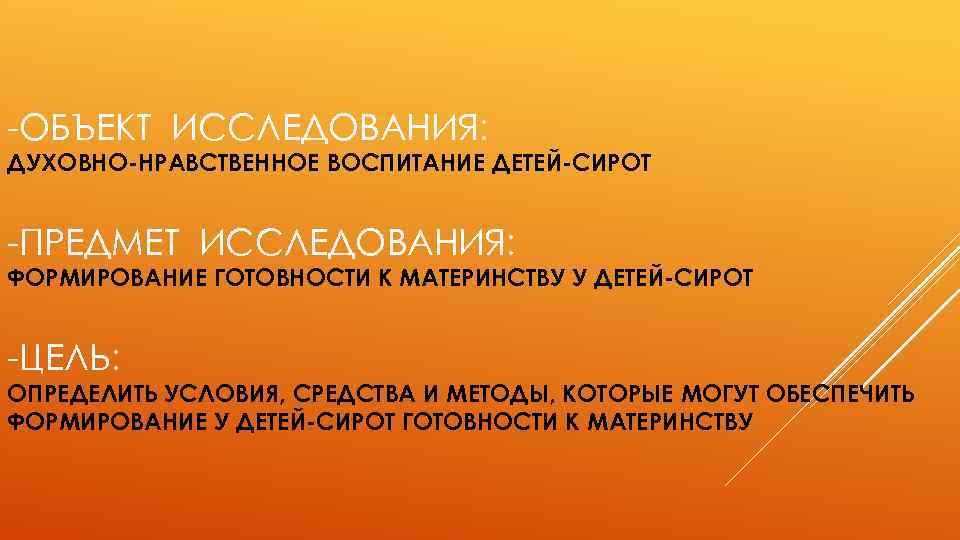 -ОБЪЕКТ ИССЛЕДОВАНИЯ: ДУХОВНО-НРАВСТВЕННОЕ ВОСПИТАНИЕ ДЕТЕЙ-СИРОТ -ПРЕДМЕТ ИССЛЕДОВАНИЯ: ФОРМИРОВАНИЕ ГОТОВНОСТИ К МАТЕРИНСТВУ У ДЕТЕЙ-СИРОТ -ЦЕЛЬ: