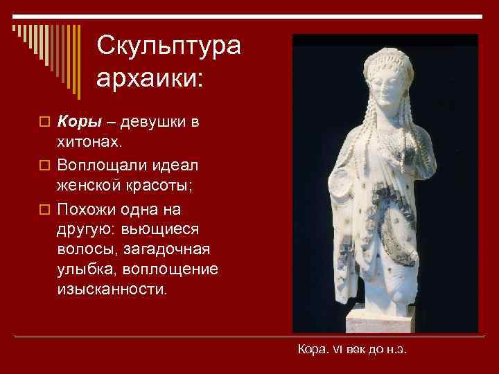 Скульптура архаики: o Коры – девушки в хитонах. o Воплощали идеал женской красоты; o