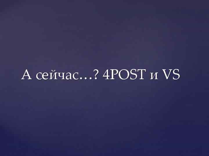 А сейчас…? 4 POST и VS 
