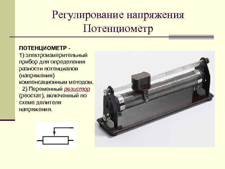 Регулирование напряжения Потенциометр ПОТЕНЦИОМЕТР - 1) электроизмерительный прибор для определения разности потенциалов (напряжения) компенсационным