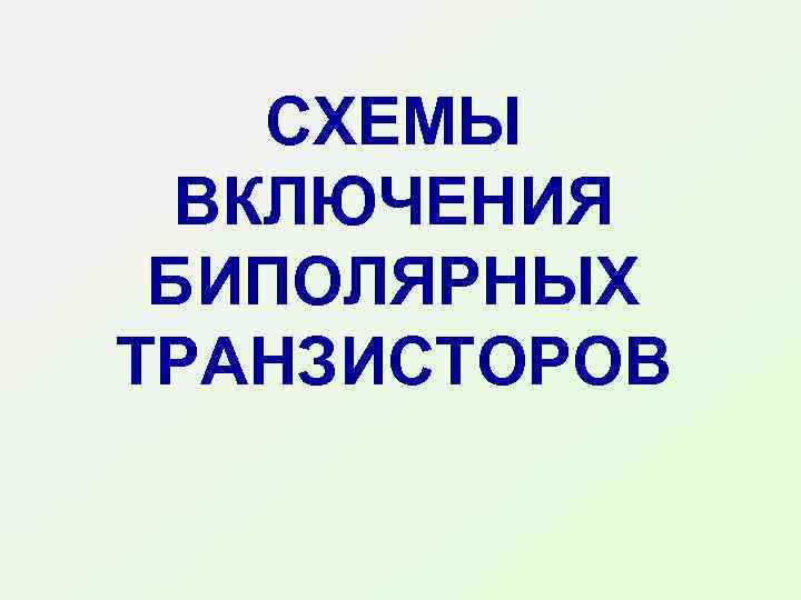 CХЕМЫ ВКЛЮЧЕНИЯ БИПОЛЯРНЫХ ТРАНЗИСТОРОВ 