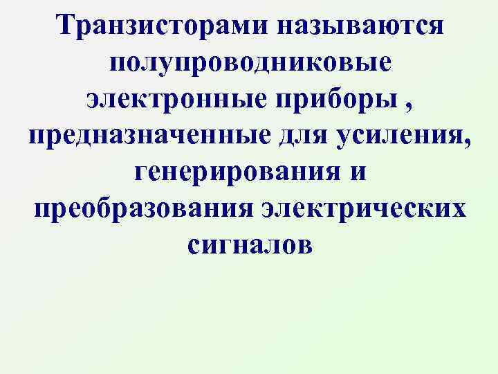 Транзисторами называются полупроводниковые электронные приборы , предназначенные для усиления, генерирования и преобразования электрических сигналов