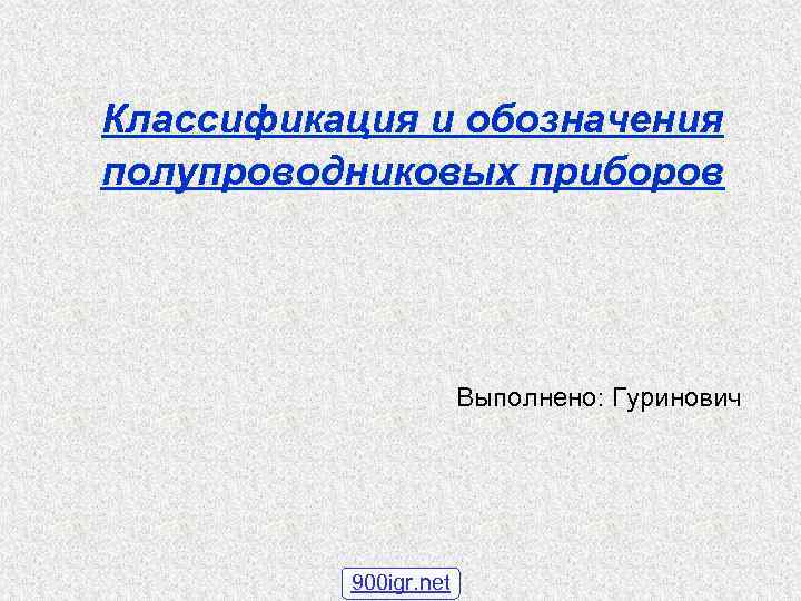 Классификация и обозначения полупроводниковых приборов Выполнено: Гуринович 900 igr. net 