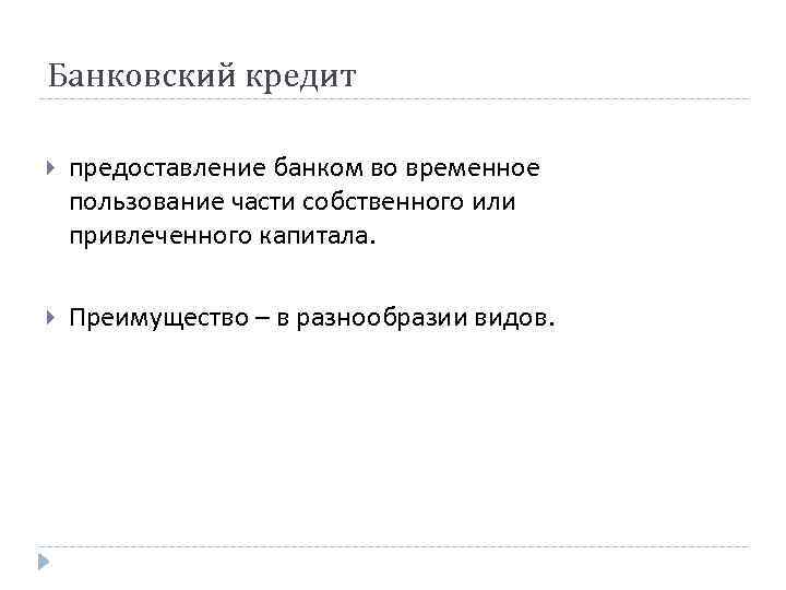 Банковский кредит предоставление банком во временное пользование части собственного или привлеченного капитала. Преимущество –