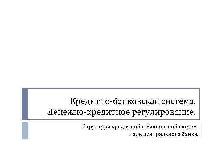 Кредитно-банковская система. Денежно-кредитное регулирование. Структура кредитной и банковской систем. Роль центрального банка. 