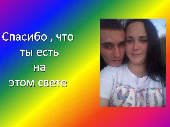 Спасибо , что ты есть на этом свете 