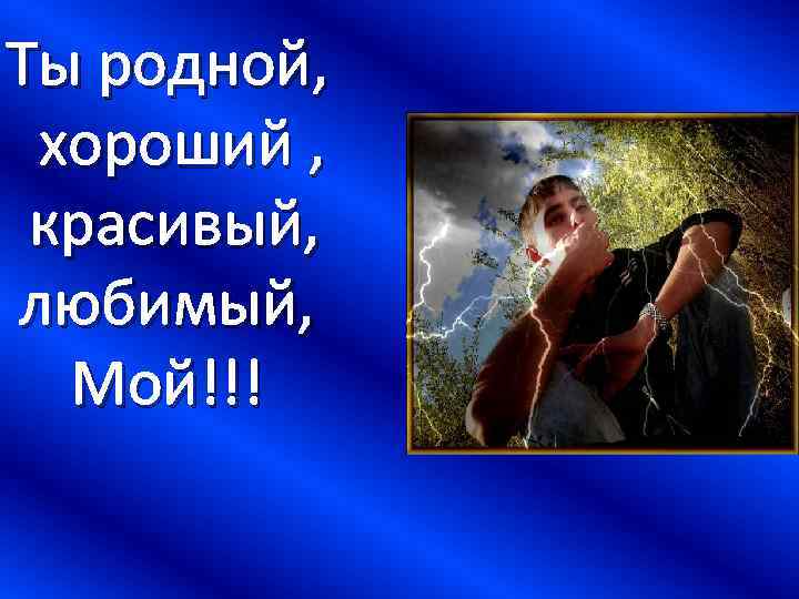 Ты родной, хороший , красивый, любимый, Мой!!! 