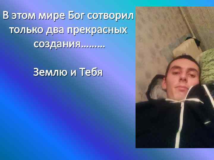 В этом мире Бог сотворил только два прекрасных создания……… Землю и Тебя 