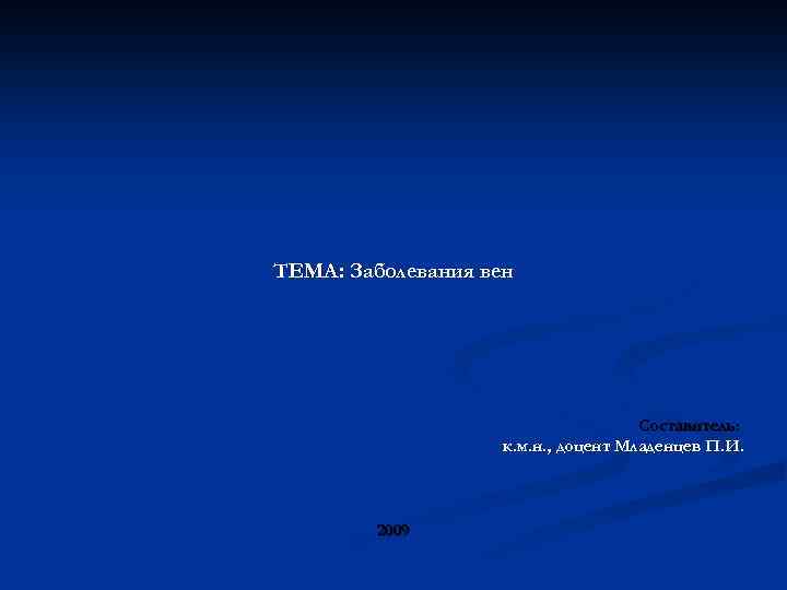 ТЕМА: Заболевания вен Составитель: к. м. н. , доцент Младенцев П. И. 2009 