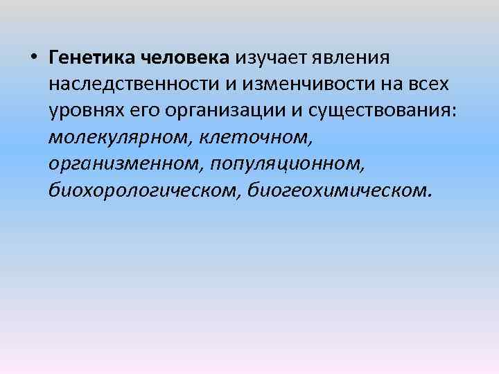  • Генетика человека изучает явления наследственности и изменчивости на всех уровнях его организации