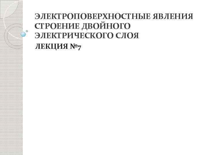 ЭЛЕКТРОПОВЕРХНОСТНЫЕ ЯВЛЕНИЯ СТРОЕНИЕ ДВОЙНОГО ЭЛЕКТРИЧЕСКОГО СЛОЯ ЛЕКЦИЯ № 7 