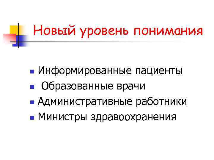 Новый уровень понимания Информированные пациенты n Образованные врачи n Административные работники n Министры здравоохранения