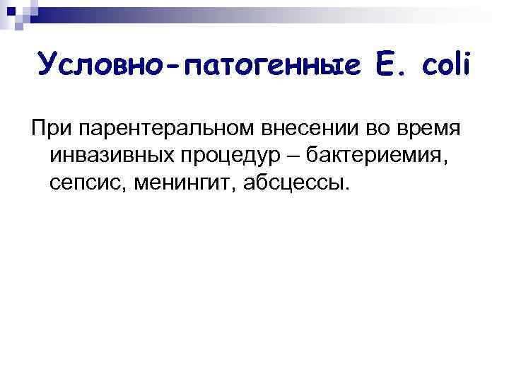 Условно-патогенные E. coli При парентеральном внесении во время инвазивных процедур – бактериемия, сепсис, менингит,