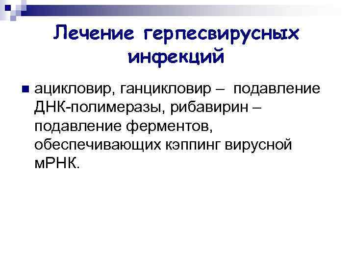 Лечение герпесвирусных инфекций n ацикловир, ганцикловир – подавление ДНК-полимеразы, рибавирин – подавление ферментов, обеспечивающих