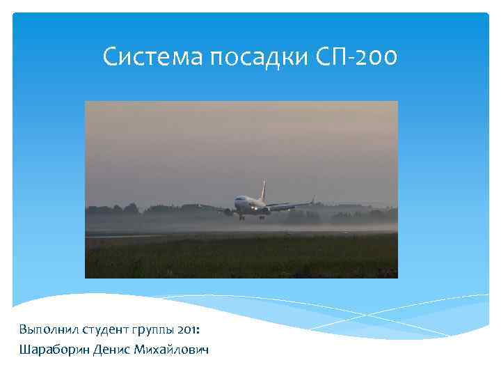 Система посадки СП-200 Выполнил студент группы 201: Шараборин Денис Михайлович 