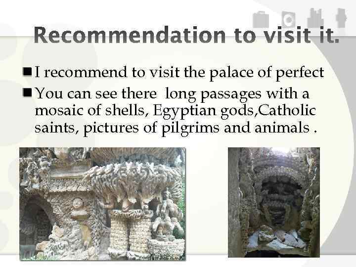 I recommend to visit the palace of perfect You can see there long passages