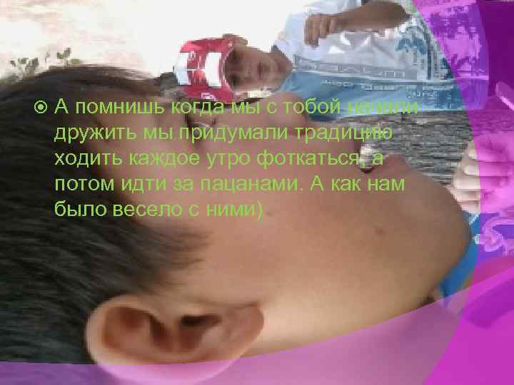  А помнишь когда мы с тобой начали дружить мы придумали традицию ходить каждое