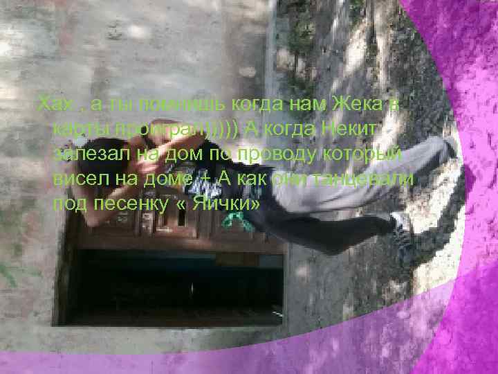 Хах , а ты помнишь когда нам Жека в карты проиграл))))) А когда Некит