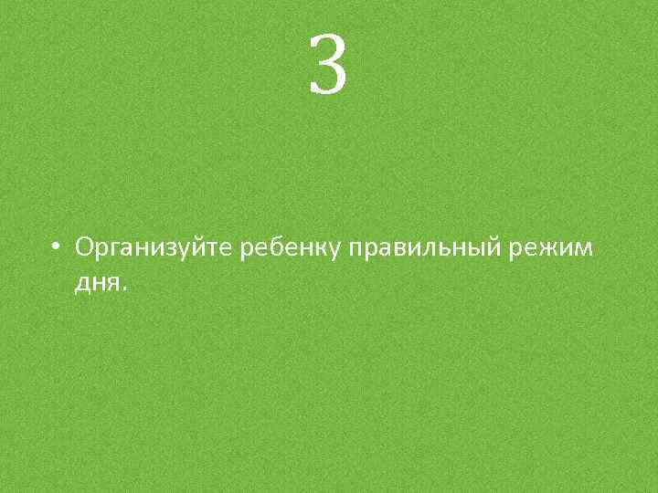 3 • Организуйте ребенку правильный режим дня. 