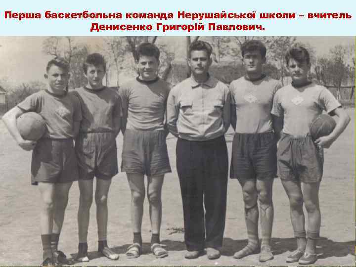Перша баскетбольна команда Нерушайської школи – вчитель Денисенко Григорій Павлович. 