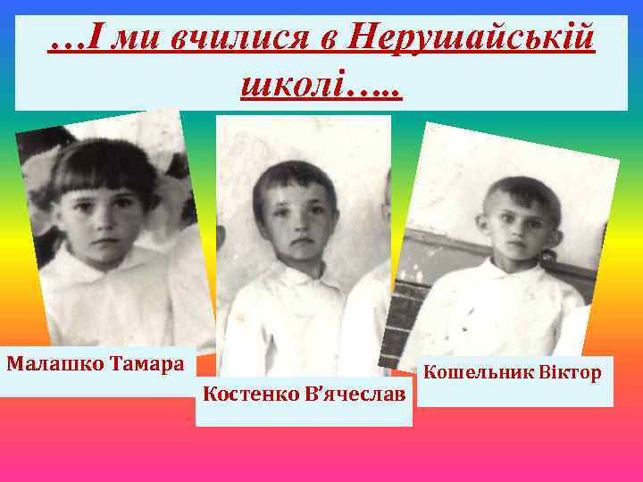 …І ми вчилися в Нерушайській школі…. . Малашко Тамара Костенко В’ячеслав Кошельник Віктор 