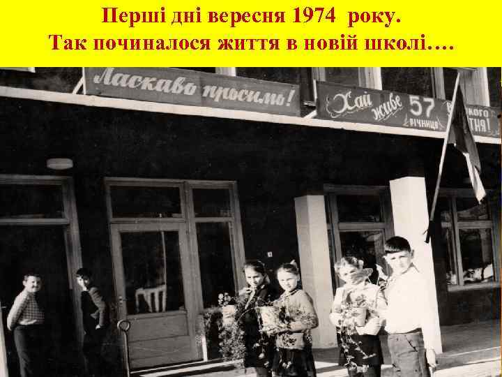 Перші дні вересня 1974 року. Так починалося життя в новій школі…. 