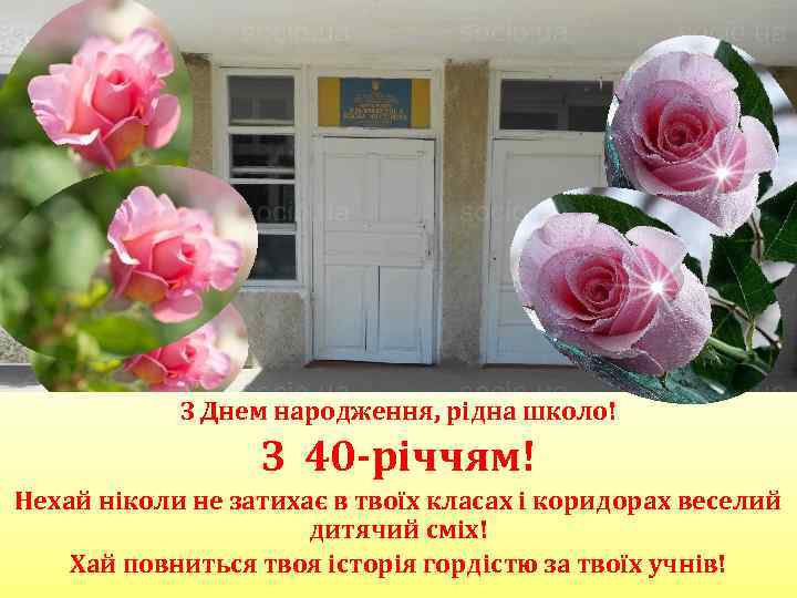 З Днем народження, рідна школо! З 40 -річчям! Нехай ніколи не затихає в твоїх