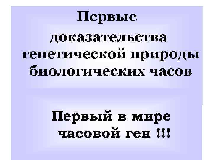 Первые доказательства генетической природы биологических часов Первый в мире часовой ген !!! 