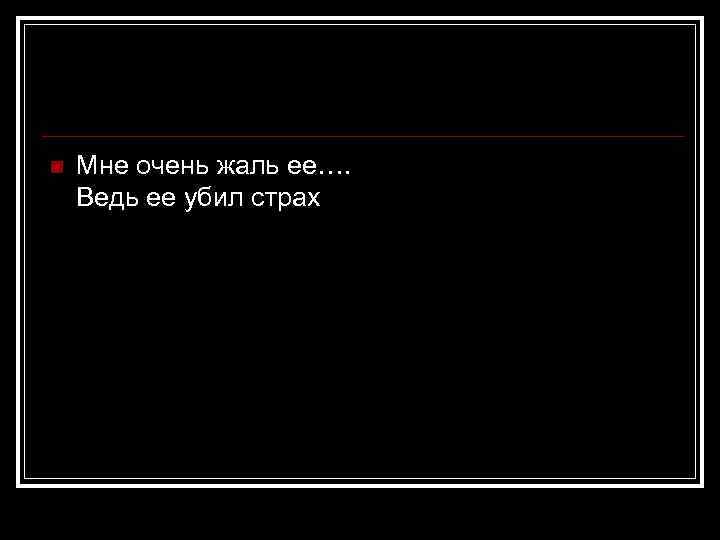 n Мне очень жаль ее…. Ведь ее убил страх 