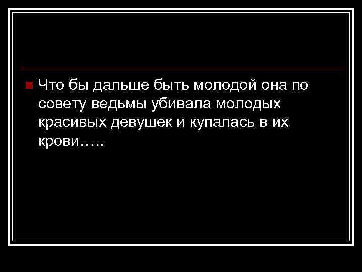 n Что бы дальше быть молодой она по совету ведьмы убивала молодых красивых девушек