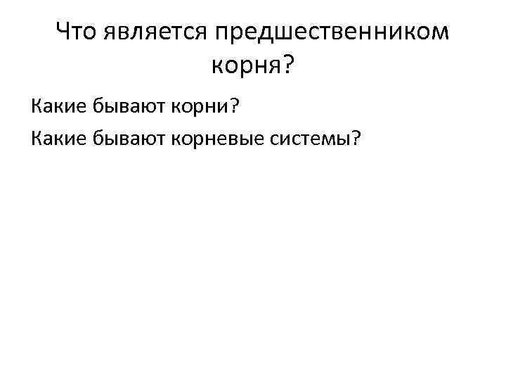 Что является предшественником корня? Какие бывают корни? Какие бывают корневые системы? 