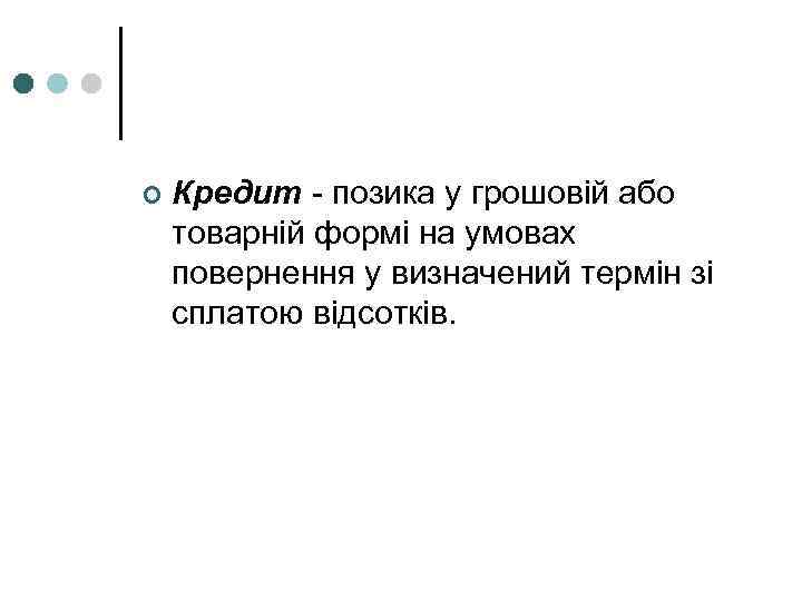 ¢ Кредит - позика у грошовій або товарній формі на умовах повернення у визначений