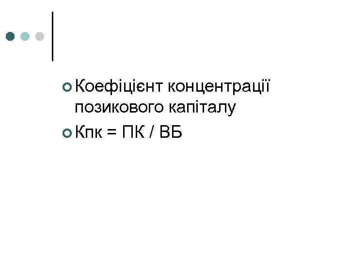 ¢ Коефіцієнт концентрації позикового капіталу ¢ Кпк = ПК / ВБ 