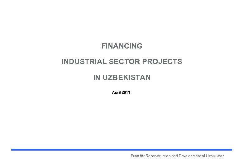 FINANCING INDUSTRIAL SECTOR PROJECTS IN UZBEKISTAN April 2013 Fund for Reconstruction and Development of