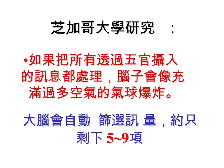 芝加哥大學研究 ： • 如果把所有透過五官攝入 的訊息都處理，腦子會像充 滿過多空氣的氣球爆炸。 大腦會自動 篩選訊 量，約只 剩下 5~9項 