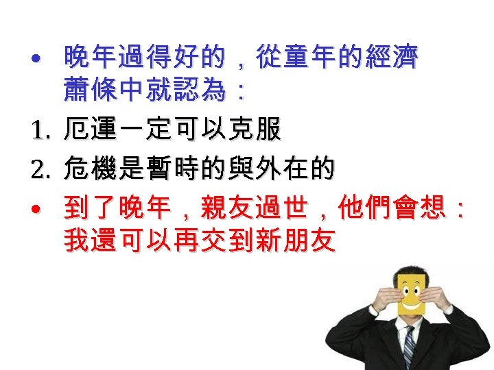  • 晚年過得好的，從童年的經濟 蕭條中就認為： 1. 厄運一定可以克服 2. 危機是暫時的與外在的 • 到了晚年，親友過世，他們會想： 我還可以再交到新朋友 