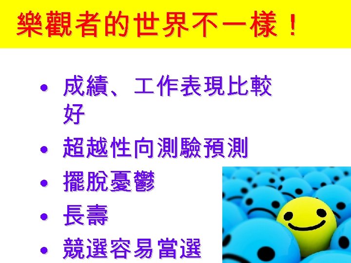 樂觀者的世界不一樣！ • 成績、 作表現比較 好 • 超越性向測驗預測 • 擺脫憂鬱 • 長壽 • 競選容易當選 