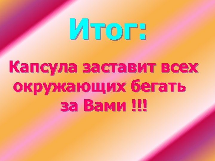 Итог: Капсула заставит всех окружающих бегать за Вами !!! 