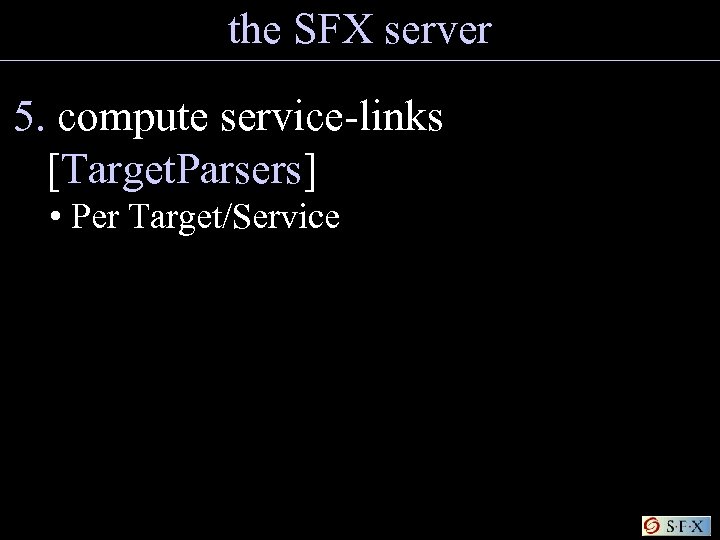 the SFX server 5. compute service-links [Target. Parsers] • Per Target/Service 