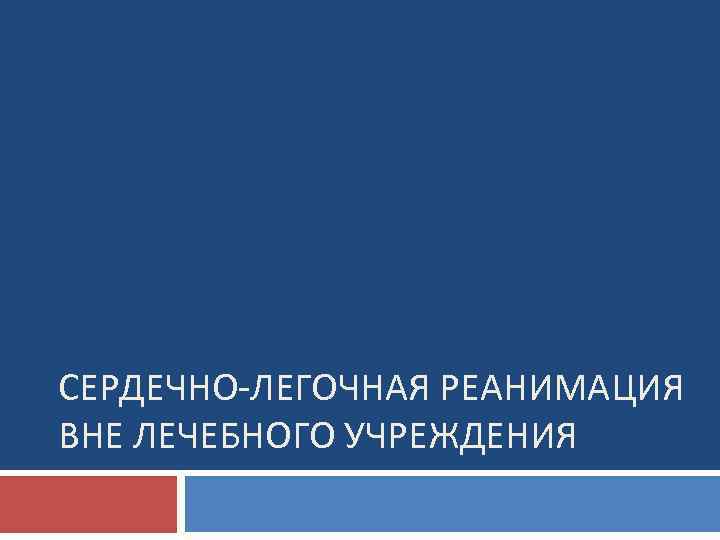 СЕРДЕЧНО-ЛЕГОЧНАЯ РЕАНИМАЦИЯ ВНЕ ЛЕЧЕБНОГО УЧРЕЖДЕНИЯ 