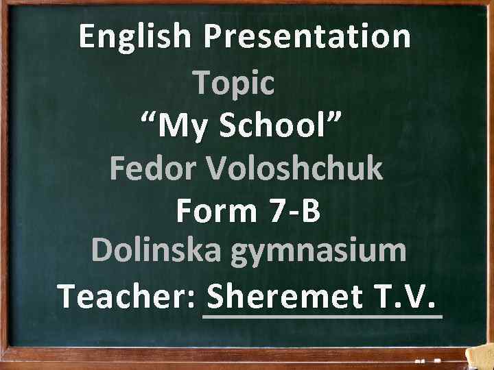 English Presentation Topic “My School” Fedor Voloshchuk Form 7 -B Dolinska gymnasium Teacher: _______