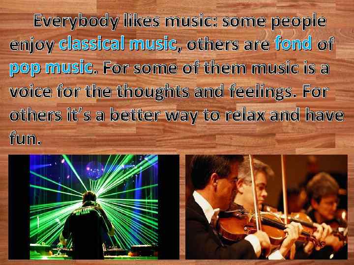 Everybody likes music: some people enjoy classical music , others are fond of pop