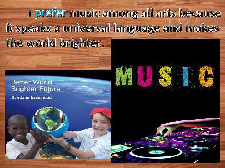 I prefer music among all arts because it speaks a universal language and makes