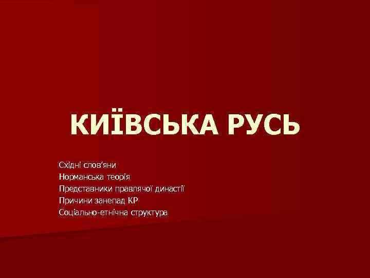 КИЇВСЬКА РУСЬ Східні слов’яни Норманська теорія Представники правлячої династії Причини занепад КР Соціально етнічна